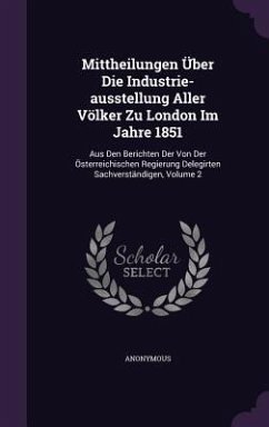 Mittheilungen Über Die Industrie-ausstellung Aller Völker Zu London Im Jahre 1851: Aus Den Berichten Der Von Der Österreichischen Regierung Delegirten - Anonymous