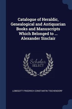 Catalogue of Heraldic, Genealogical and Antiquarian Books and Manuscripts Which Belonged to ... Alexander Sinclair - Tischendorf, Lobegott Friedrich Constant