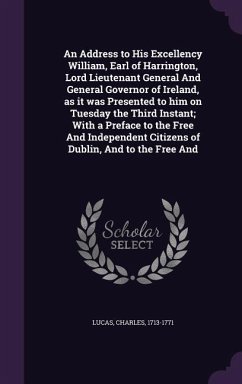 An Address to His Excellency William, Earl of Harrington, Lord Lieutenant General And General Governor of Ireland, as it was Presented to him on Tuesd - Lucas, Charles