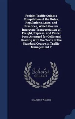 Freight Traffic Guide; a Compilation of the Rules, Regulations, Laws, and Practices, Which Govern Interstate Transportation of Freight, Express, and Parcel Post; Arranged for Collateral Reading With the Texts of the Standard Course in Traffic Management P - Walden, Charles F