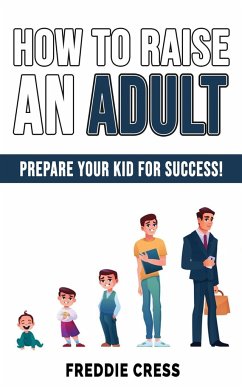 How to Raise an Adult: Prepare Your Kid for Success! How to Raise a Boy! Break Free of the Overparenting Trap, Increase your Influence with T - Cress, Freddie