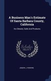 A Business Man's Estimate Of Santa Barbara County, California: Its Climate, Soils And Products