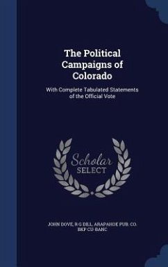 The Political Campaigns of Colorado: With Complete Tabulated Statements of the Official Vote - Dove, John; Dill, R. G.; Cu-Banc, Arapahoe Pub Co Bkp