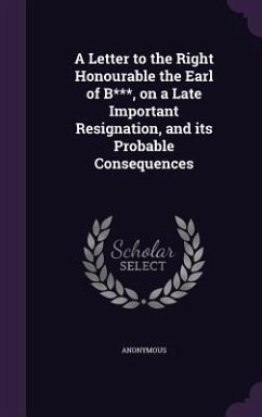 A Letter to the Right Honourable the Earl of B***, on a Late Important Resignation, and its Probable Consequences - Anonymous