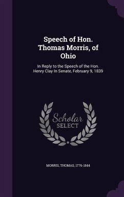 Speech of Hon. Thomas Morris, of Ohio: In Reply to the Speech of the Hon. Henry Clay In Senate, February 9, 1839 - Morris, Thomas