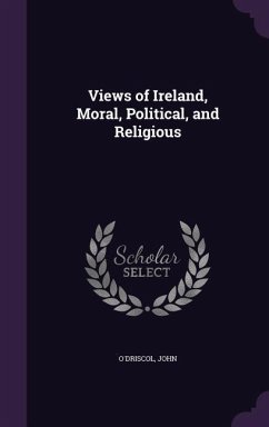 Views of Ireland, Moral, Political, and Religious - O'Driscol, John