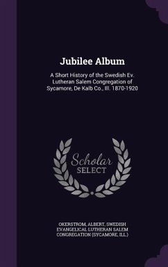 Jubilee Album: A Short History of the Swedish Ev. Lutheran Salem Congregation of Sycamore, De Kalb Co., Ill. 1870-1920 - Okerstrom, Albert; Congregation, Swedish Evangelical Luther