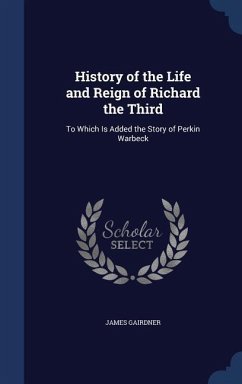 History of the Life and Reign of Richard the Third: To Which Is Added the Story of Perkin Warbeck - Gairdner, James