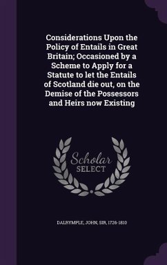 Considerations Upon the Policy of Entails in Great Britain; Occasioned by a Scheme to Apply for a Statute to let the Entails of Scotland die out, on the Demise of the Possessors and Heirs now Existing - Dalrymple, John