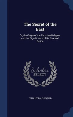 The Secret of the East: Or, the Origin of the Christian Religion, and the Significance of Its Rise and Deline - Oswald, Felix Leopold