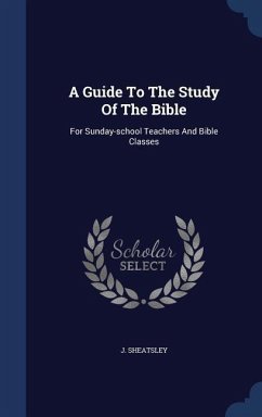 A Guide To The Study Of The Bible: For Sunday-school Teachers And Bible Classes - Sheatsley, J.