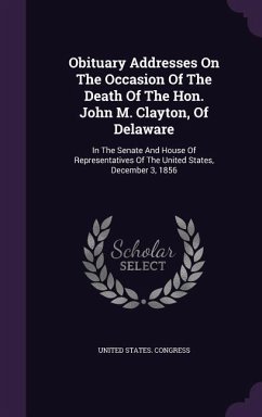 Obituary Addresses On The Occasion Of The Death Of The Hon. John M. Clayton, Of Delaware: In The Senate And House Of Representatives Of The United Sta - Congress, United States