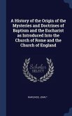 A History of the Origin of the Mysteries and Doctrines of Baptism and the Eucharist as Introduced Into the Church of Rome and the Church of England