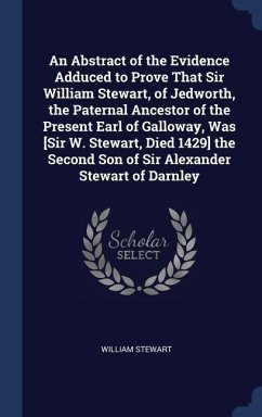 An Abstract of the Evidence Adduced to Prove That Sir William Stewart, of Jedworth, the Paternal Ancestor of the Present Earl of Galloway, Was [Sir W. Stewart, Died 1429] the Second Son of Sir Alexander Stewart of Darnley - Stewart, William