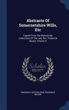 Abstracts Of Somersetshire Wills, Etc: Copied From The Manuscript Collections Of The Late Rev. Frederick Brown, Volume 4 - Crisp, Frederick Arthur; Brown, Frederick