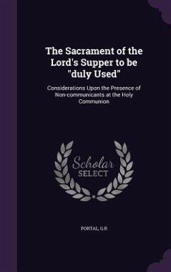 The Sacrament of the Lord's Supper to be duly Used: Considerations Upon the Presence of Non-communicants at the Holy Communion - Portal, Gr