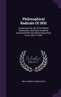 Philosophical Radicals Of 1832: Comprising The Life Of Sir William Molesworth, And Some Incidents Connected With The Reform Movement From 1832 To 1842