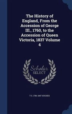 The History of England, From the Accession of George III., 1760, to the Accession of Queen Victoria, 1837 Volume 4 - Hughes, T. S.