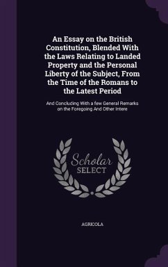 An Essay on the British Constitution, Blended With the Laws Relating to Landed Property and the Personal Liberty of the Subject, From the Time of the Romans to the Latest Period - Agricola, Agricola
