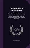 The Industries Of New Orleans: Her Rank, Resources, Advantages, Trade, Commerce And Manufactures, Conditions Of The Past, Present And Future, Represe