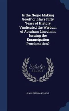 Is the Negro Making Good? or, Have Fifty Years of History Vindicated the Wisdom of Abraham Lincoln in Issuing the Emancipation Proclamation? - Locke, Charles Edward