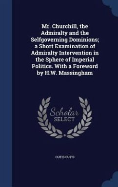 Mr. Churchill, the Admiralty and the Selfgoverning Dominions; a Short Examination of Admiralty Intervention in the Sphere of Imperial Politics. With a - Outis, Outis