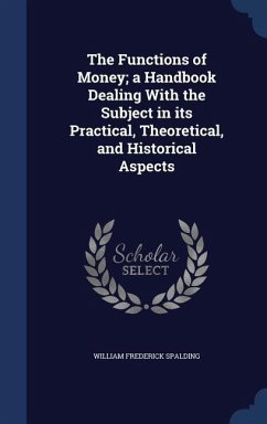 The Functions of Money; a Handbook Dealing With the Subject in its Practical, Theoretical, and Historical Aspects - Spalding, William Frederick