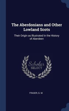 The Aberdonians and Other Lowland Scots: Their Origin as Illustrated in the History of Aberdeen - M, Fraser G.