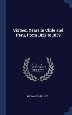 Sixteen Years in Chile and Peru, From 1822 to 1839 - Sutcliffe, Thomas