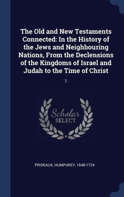 The Old and New Testaments Connected: In the History of the Jews and Neighbouring Nations, From the Declensions of the Kingdoms of Israel and Judah to - Prideaux, Humphrey