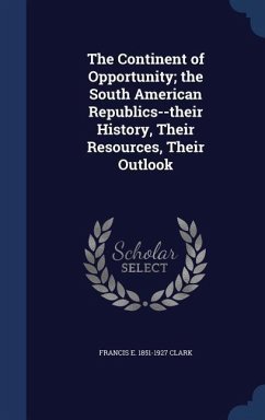 The Continent of Opportunity; the South American Republics--their History, Their Resources, Their Outlook - Clark, Francis E.
