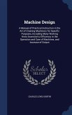 Machine Design: A Manual of Practical Instruction in the Art of Creating Machinery for Specific Purposes, Including Many Working Hints