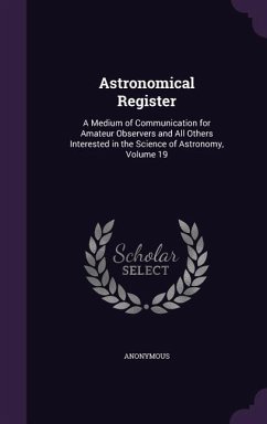 Astronomical Register: A Medium of Communication for Amateur Observers and All Others Interested in the Science of Astronomy, Volume 19 - Anonymous