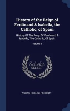 History of the Reign of Ferdinand & Isabella, the Catholic, of Spain: History Of The Reign Of Ferdinand & Isabella, The Catholic, Of Spain; Volume 2 - Prescott, William Hickling