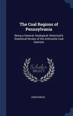 The Coal Regions of Pennsylvania: Being a General, Geological, Historical & Statistical Review of the Anthracite Coal Districts - Anonymous