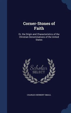 Corner-Stones of Faith: Or, the Origin and Characteristics of the Christian Denominations of the United States - Small, Charles Herbert