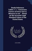 Ready Reference Tables. v. 1 - Conversion Factors of Every Unit or Measure in use ... Based on the Accurate Legal Standard Values of the United States