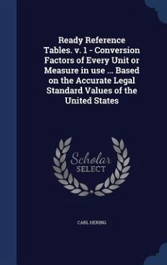 Ready Reference Tables. v. 1 - Conversion Factors of Every Unit or Measure in use ... Based on the Accurate Legal Standard Values of the United States - Hering, Carl