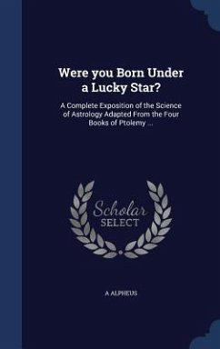 Were you Born Under a Lucky Star?: A Complete Exposition of the Science of Astrology Adapted From the Four Books of Ptolemy ... - Alpheus, A.