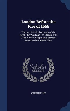 London Before the Fire of 1666: With an Historical Account of the Parish, the Ward and the Church of St. Giles Without Cripplegate, Brought Down to th - Miller, William