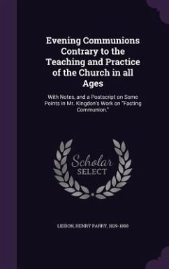 Evening Communions Contrary to the Teaching and Practice of the Church in all Ages: With Notes, and a Postscript on Some Points in Mr. Kingdon's Work - Liddon, Henry Parry