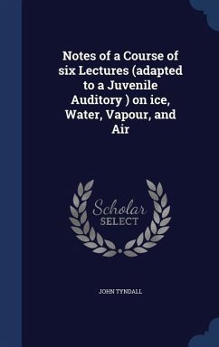 Notes of a Course of six Lectures (adapted to a Juvenile Auditory ) on ice, Water, Vapour, and Air - Tyndall, John