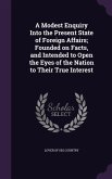 A Modest Enquiry Into the Present State of Foreign Affairs; Founded on Facts, and Intended to Open the Eyes of the Nation to Their True Interest