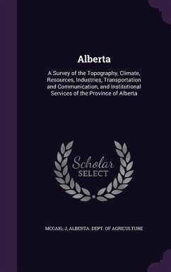 Alberta: A Survey of the Topography, Climate, Resources, Industries, Transportation and Communication, and Institutional Servic - McCaig, J.