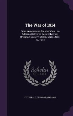 The War of 1914: From an American Point of View: an Address Delivered Before the First Unitarian Society, Milton, Mass., Nov. 17, 1914 - Fitzgerald, Desmond
