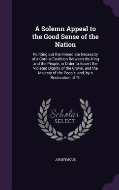 A Solemn Appeal to the Good Sense of the Nation: Pointing out the Immediate Necessity of a Cordial Coalition Between the King and the People, in Order - Anonymous