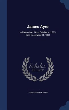 James Ayer: In Memoriam. Born October 4, 1815. Died December 31, 1891 - Ayer, James Bourne