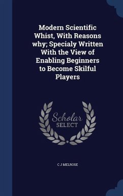 Modern Scientific Whist, With Reasons why; Specialy Written With the View of Enabling Beginners to Become Skilful Players - Melrose, C. J.