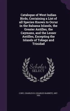 Catalogue of West Indian Birds, Containing a List of all Species Known to Occur in the Bahama Islands, the Greater Antilles, the Caymans, and the Less - Cory, Charles B.