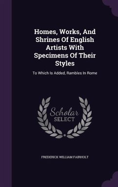 Homes, Works, And Shrines Of English Artists With Specimens Of Their Styles: To Which Is Added, Rambles In Rome - Fairholt, Frederick William